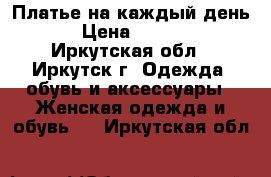 Платье на каждый день  › Цена ­ 1 000 - Иркутская обл., Иркутск г. Одежда, обувь и аксессуары » Женская одежда и обувь   . Иркутская обл.